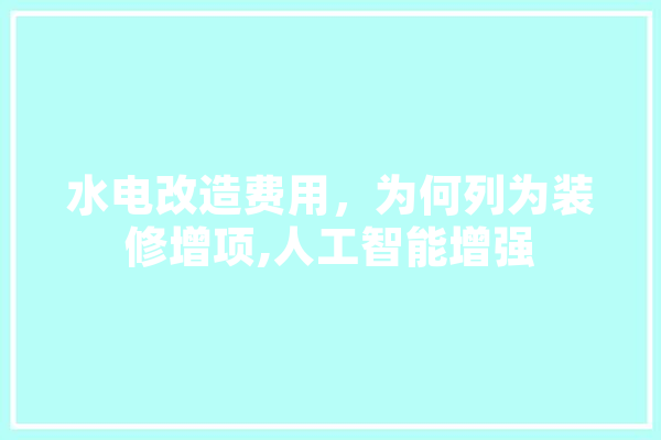 水电改造费用，为何列为装修增项,人工智能增强 AI快讯