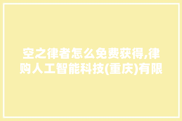 空之律者怎么免费获得,律购人工智能科技(重庆)有限公司