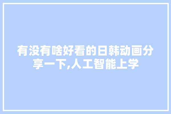 有没有啥好看的日韩动画分享一下,人工智能上学