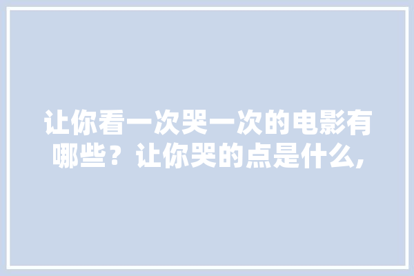 让你看一次哭一次的电影有哪些？让你哭的点是什么,齐天人工智能有限公司 AI简讯