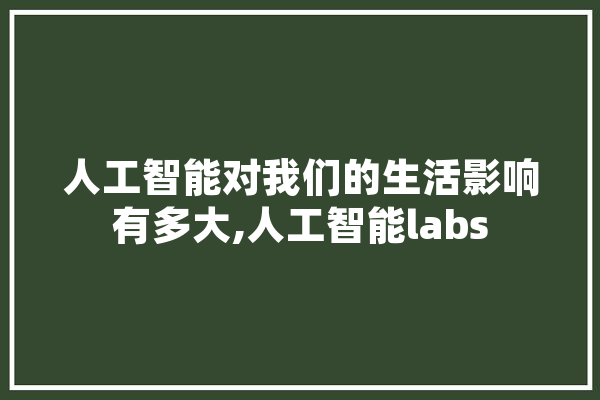 人工智能对我们的生活影响有多大,人工智能labs 文字写作