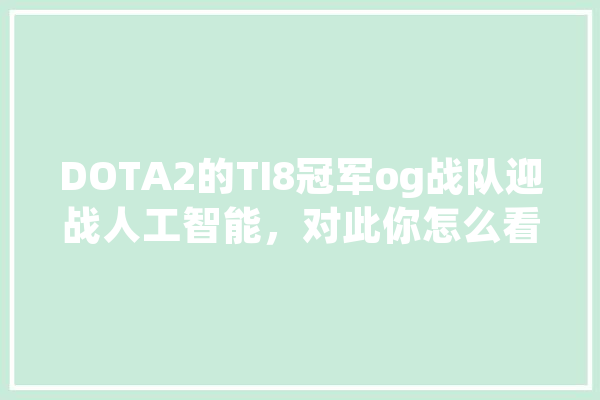 DOTA2的TI8冠军og战队迎战人工智能，对此你怎么看,替人工智能着想