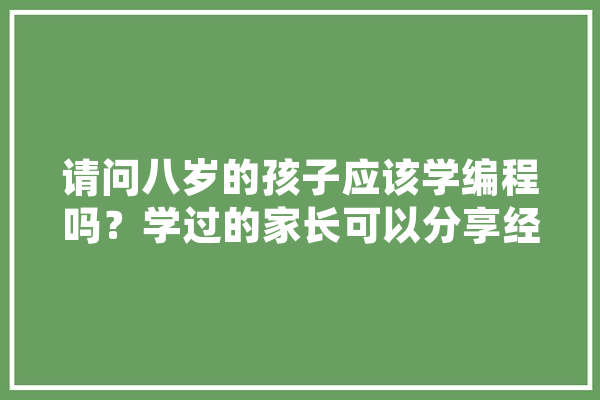 请问八岁的孩子应该学编程吗？学过的家长可以分享经验一下吗,人工智能九岁能学吗 计算机
