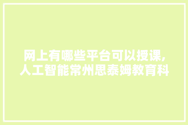 网上有哪些平台可以授课,人工智能常州思泰姆教育科技有限公司,是干什么的 科技快讯