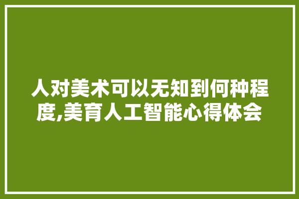 人对美术可以无知到何种程度,美育人工智能心得体会