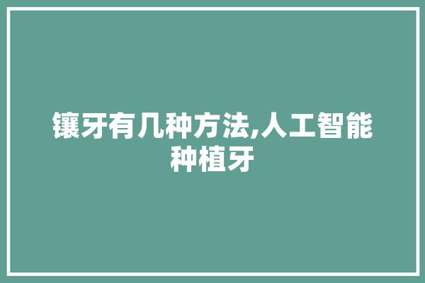 镶牙有几种方法,人工智能种植牙