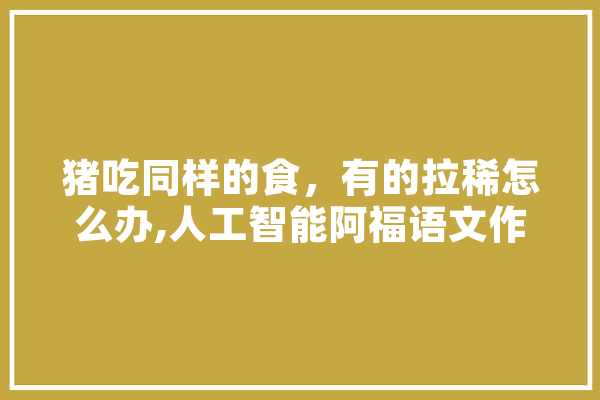 猪吃同样的食，有的拉稀怎么办,人工智能阿福语文作文 科技快讯