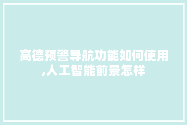高德预警导航功能如何使用,人工智能前景怎样