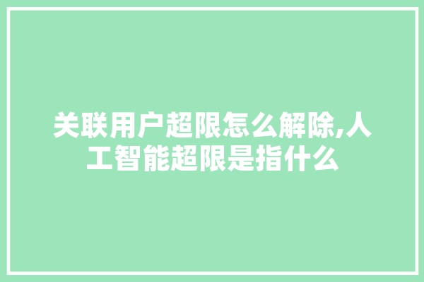关联用户超限怎么解除,人工智能超限是指什么 智能问答
