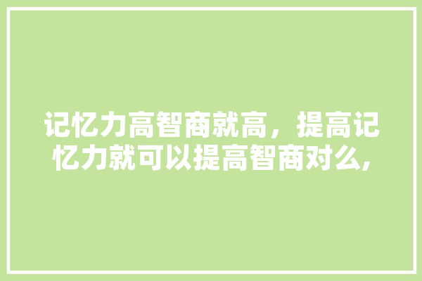 记忆力高智商就高，提高记忆力就可以提高智商对么,联觉人工智能怎么样