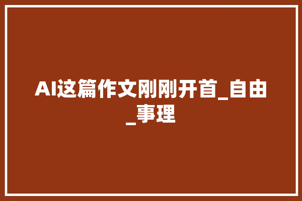 AI这篇作文刚刚开首_自由_事理 智能写作