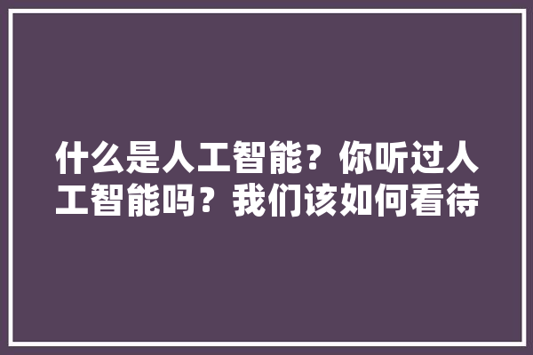什么是人工智能？你听过人工智能吗？我们该如何看待人工智能,“人工智能” 绘影字幕