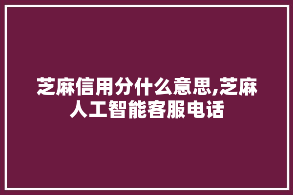 芝麻信用分什么意思,芝麻人工智能客服电话 计算机