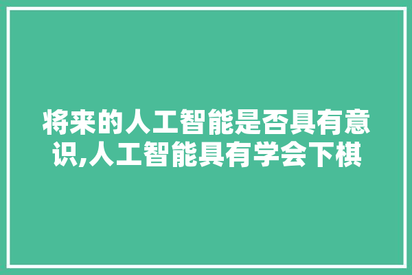 将来的人工智能是否具有意识,人工智能具有学会下棋的功能是实现什么 科技快讯