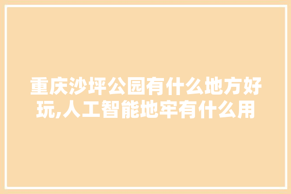 重庆沙坪公园有什么地方好玩,人工智能地牢有什么用 绘影字幕