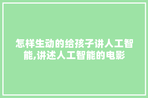怎样生动的给孩子讲人工智能,讲述人工智能的电影 科技快讯
