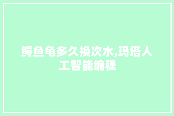 鳄鱼龟多久换次水,玛塔人工智能编程