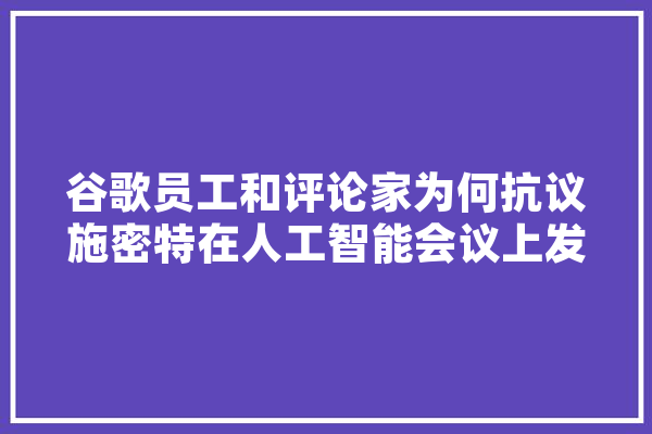 谷歌员工和评论家为何抗议施密特在人工智能会议上发表主题演讲,人工智能会议deadline