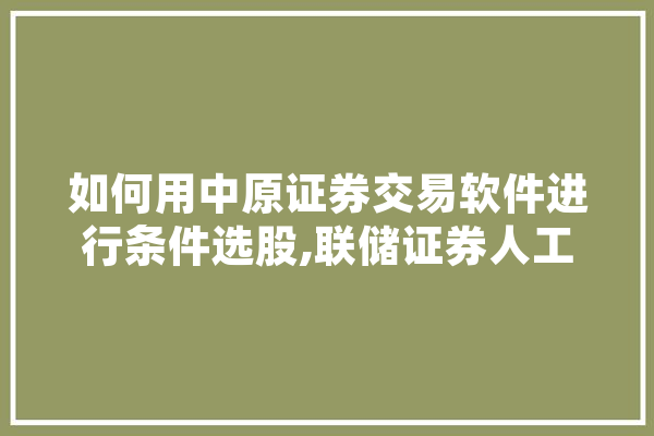 如何用中原证券交易软件进行条件选股,联储证券人工智能