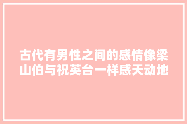 古代有男性之间的感情像梁山伯与祝英台一样感天动地的吗,俊美人工智能怎么样 AI快讯