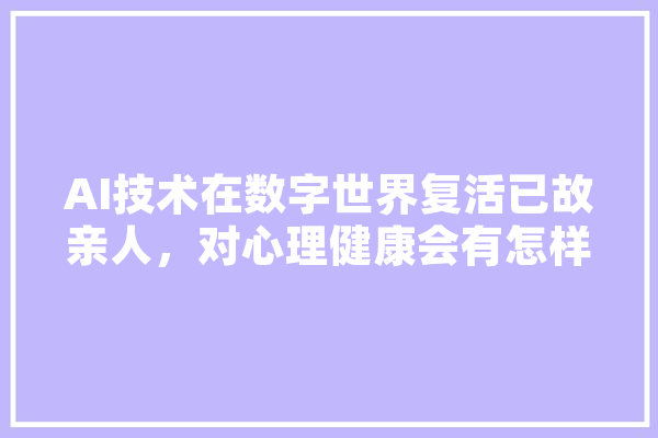 AI技术在数字世界复活已故亲人，对心理健康会有怎样的影响,复活人工智能带头人