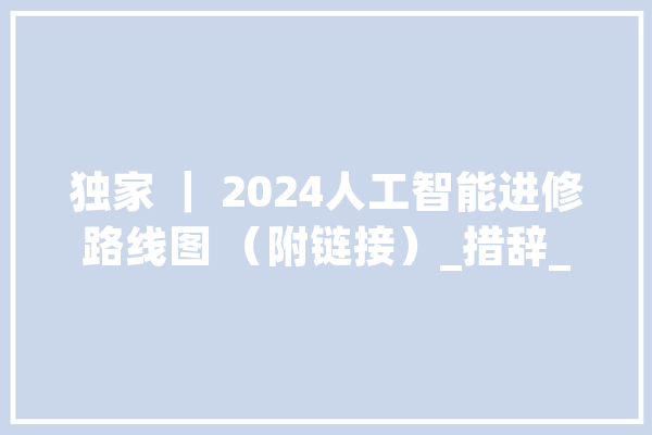 独家 ｜ 2024人工智能进修路线图 （附链接）_措辞_模子