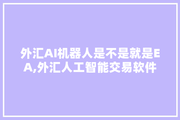 外汇AI机器人是不是就是EA,外汇人工智能交易软件 文字写作