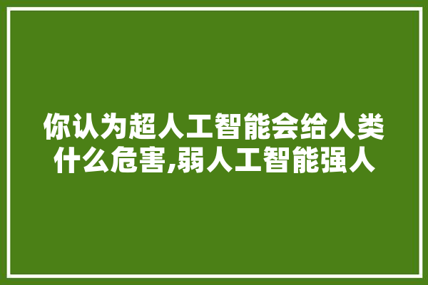 你认为超人工智能会给人类什么危害,弱人工智能强人工智能超人工智能 智能写作
