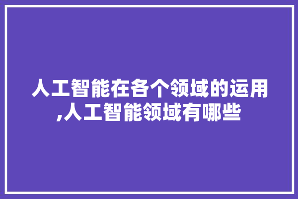 人工智能在各个领域的运用,人工智能领域有哪些 智能助手