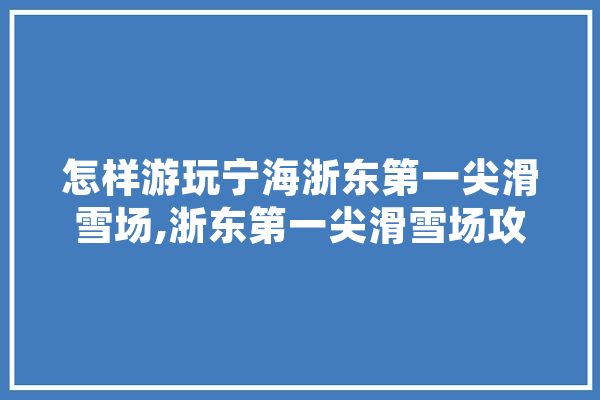 怎样游玩宁海浙东第一尖滑雪场,浙东第一尖滑雪场攻略,宁海人工智能训练师培训 智能写作