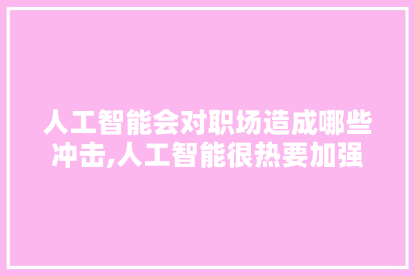 人工智能会对职场造成哪些冲击,人工智能很热要加强甄别搞好论证 智能写作