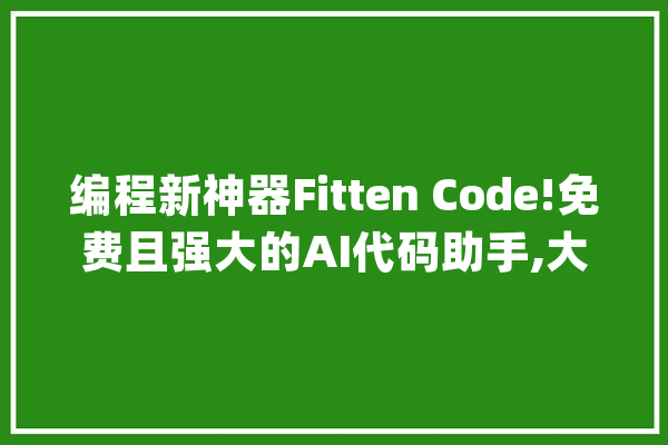 编程新神器Fitten Code!免费且强大的AI代码助手,大年夜大年夜提升编程效率_代码_您的 AI简讯