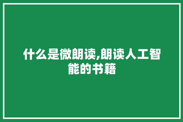 什么是微朗读,朗读人工智能的书籍 AI简讯