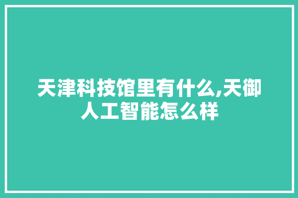 天津科技馆里有什么,天御人工智能怎么样