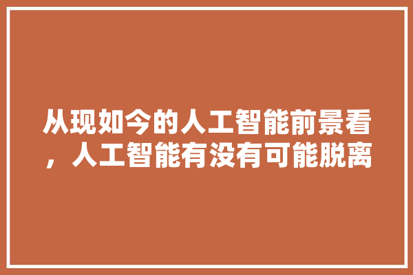 从现如今的人工智能前景看，人工智能有没有可能脱离人类的控制,患病人工智能是指 AI快讯