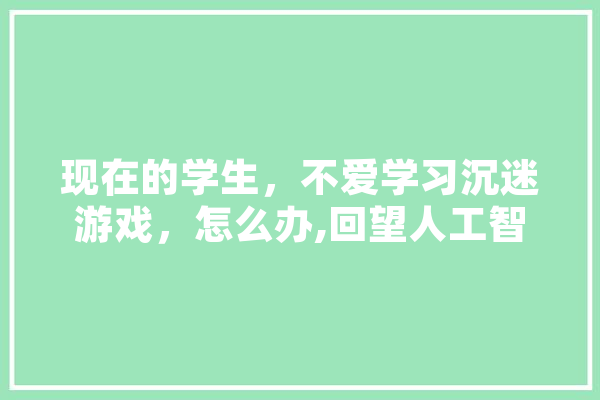 现在的学生，不爱学习沉迷游戏，怎么办,回望人工智能的句子