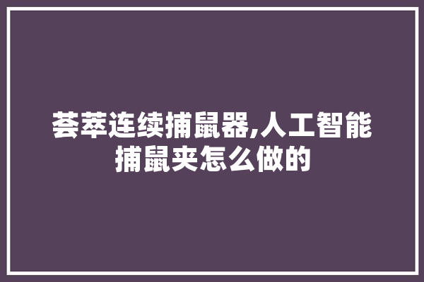 荟萃连续捕鼠器,人工智能捕鼠夹怎么做的