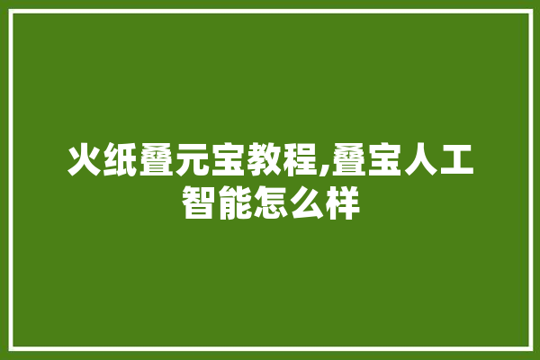火纸叠元宝教程,叠宝人工智能怎么样 云服务