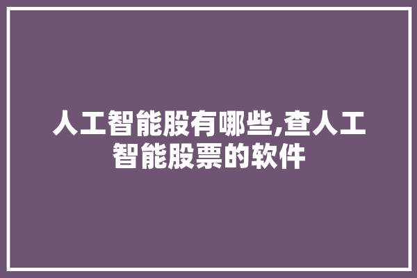人工智能股有哪些,查人工智能股票的软件 AI快讯