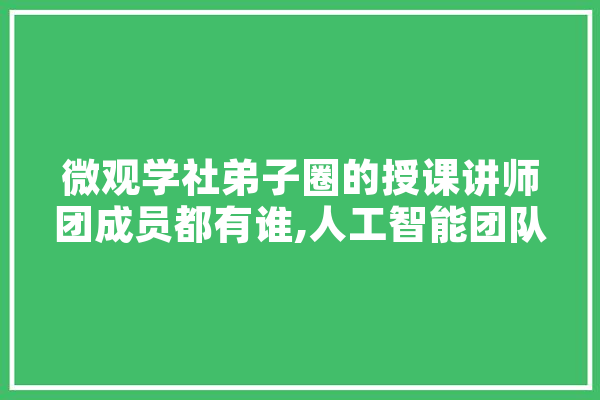 微观学社弟子圈的授课讲师团成员都有谁,人工智能团队名称 智能问答