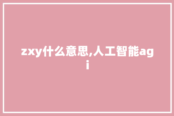 zxy什么意思,人工智能agi 智能问答