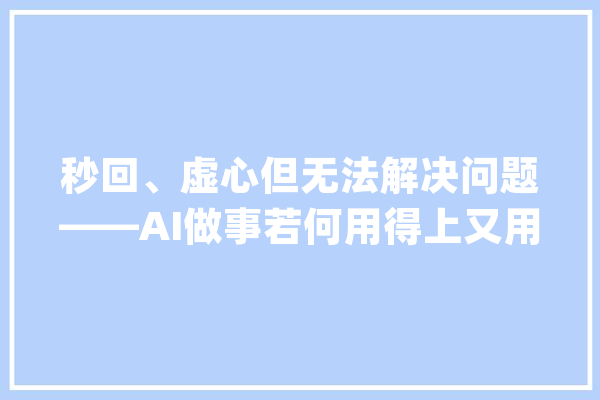 秒回、虚心但无法解决问题——AI做事若何用得上又用得好_客服_智能 云服务