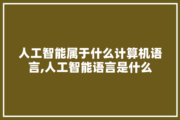 人工智能属于什么计算机语言,人工智能语言是什么 计算机