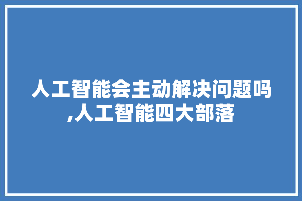 人工智能会主动解决问题吗,人工智能四大部落 文字写作