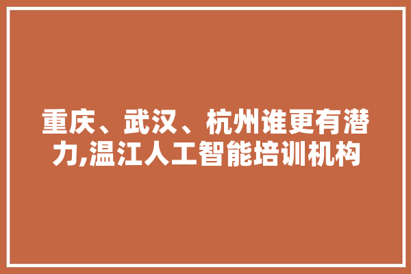 重庆、武汉、杭州谁更有潜力,温江人工智能培训机构 文字写作