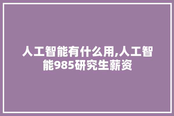 人工智能有什么用,人工智能985研究生薪资 智能问答