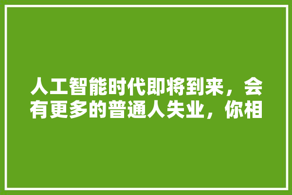 人工智能时代即将到来，会有更多的普通人失业，你相信吗,人工智能来临人类该何去何从 AI快讯