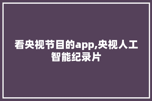看央视节目的app,央视人工智能纪录片