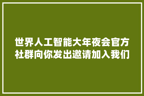 世界人工智能大年夜会官方社群向你发出邀请加入我们与AI同业！_社群_行业 智能写作