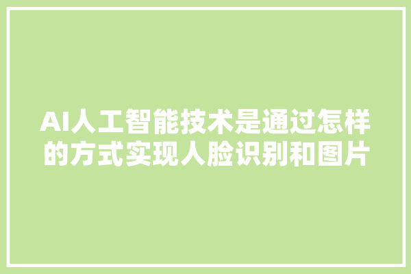 AI人工智能技术是通过怎样的方式实现人脸识别和图片识别的,人工智能乘法次数怎么看